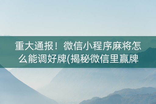 重大通报！微信小程序麻将怎么能调好牌(揭秘微信里赢牌技巧)