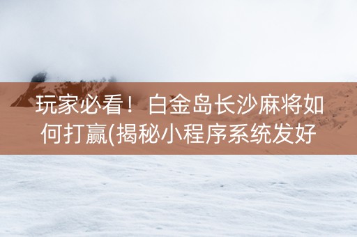 玩家必看！白金岛长沙麻将如何打赢(揭秘小程序系统发好牌)