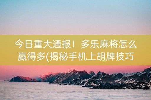 今日重大通报！多乐麻将怎么赢得多(揭秘手机上胡牌技巧)