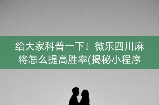 给大家科普一下！微乐四川麻将怎么提高胜率(揭秘小程序提高胜率)