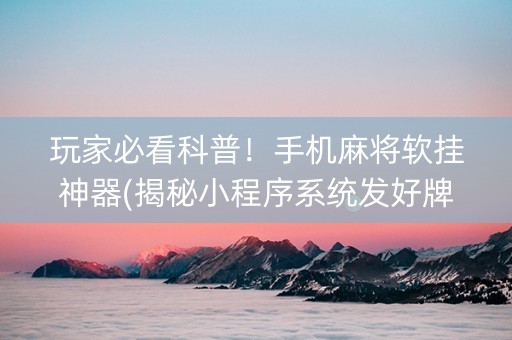玩家必看科普！手机麻将软挂神器(揭秘小程序系统发好牌)