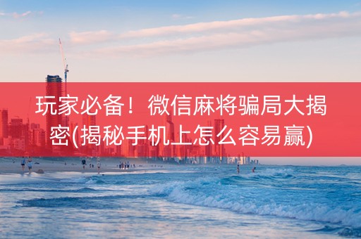 玩家必备！微信麻将骗局大揭密(揭秘手机上怎么容易赢)