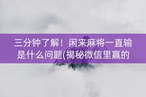 三分钟了解！闲来麻将一直输是什么问题(揭秘微信里赢的秘诀)