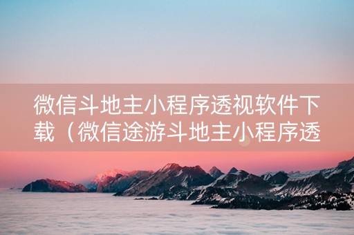 微信斗地主小程序透视软件下载（微信途游斗地主小程序透视）