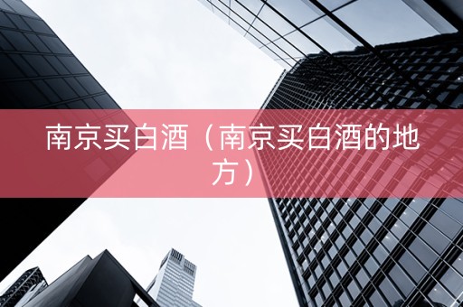 南京买白酒（南京买白酒的地方）
