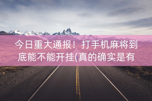 今日重大通报！打手机麻将到底能不能开挂(真的确实是有挂)
