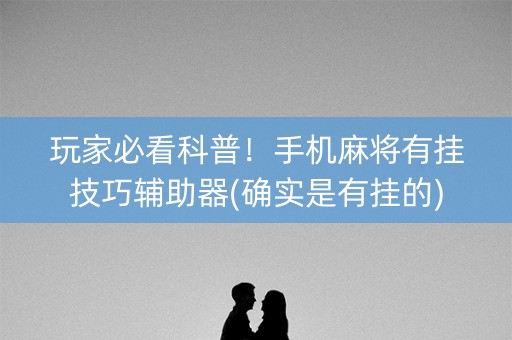 玩家必看科普！手机麻将有挂技巧辅助器(确实是有挂的)