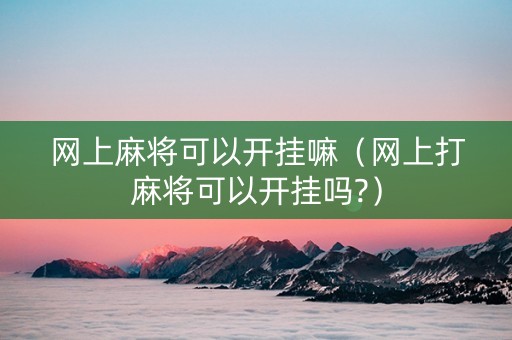 网上麻将可以开挂嘛（网上打麻将可以开挂吗?）