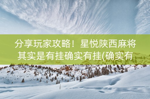 分享玩家攻略！星悦陕西麻将其实是有挂确实有挂(确实有挂)