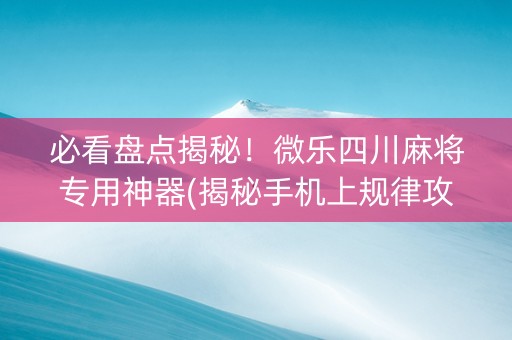 必看盘点揭秘！微乐四川麻将专用神器(揭秘手机上规律攻略)