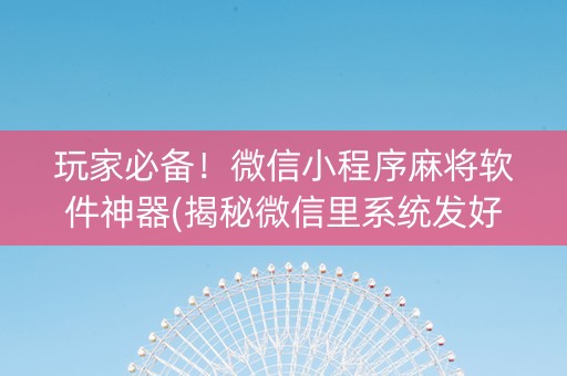 玩家必备！微信小程序麻将软件神器(揭秘微信里系统发好牌)