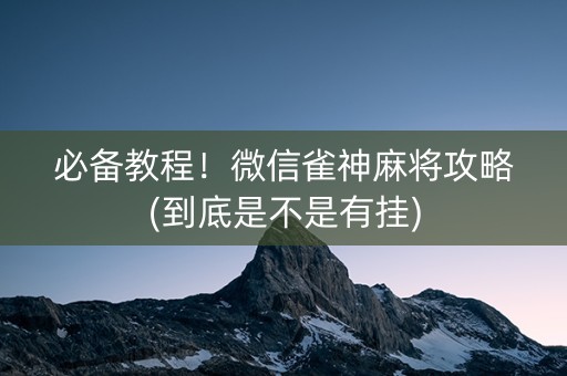 必备教程！微信雀神麻将攻略(到底是不是有挂)