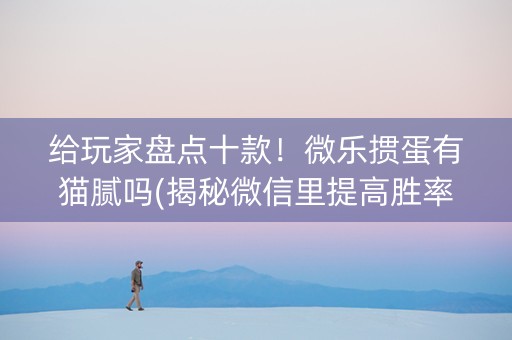 给玩家盘点十款！微乐掼蛋有猫腻吗(揭秘微信里提高胜率)