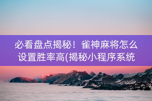 必看盘点揭秘！雀神麻将怎么设置胜率高(揭秘小程序系统发好牌)