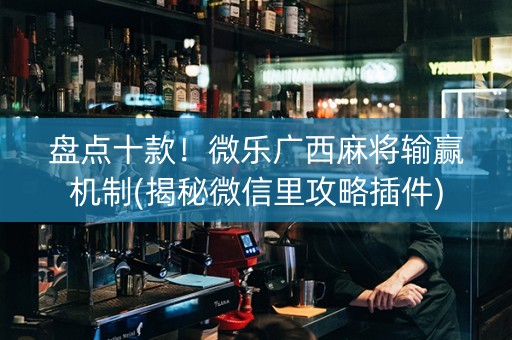 盘点十款！微乐广西麻将输赢机制(揭秘微信里攻略插件)