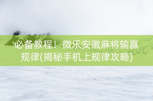 必备教程！微乐安徽麻将输赢规律(揭秘手机上规律攻略)