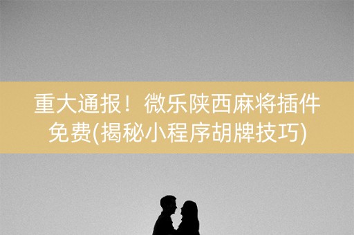 重大通报！微乐陕西麻将插件免费(揭秘小程序胡牌技巧)