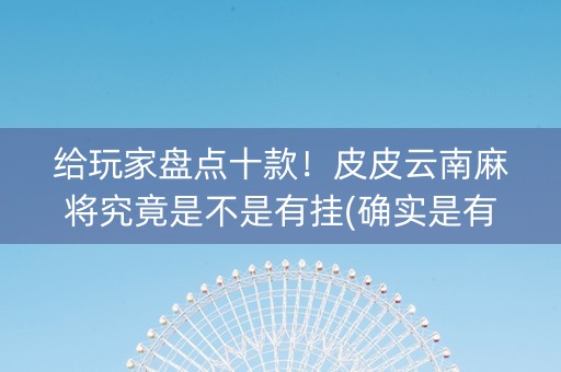 给玩家盘点十款！皮皮云南麻将究竟是不是有挂(确实是有挂)
