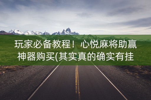 玩家必备教程！心悦麻将助赢神器购买(其实真的确实有挂)