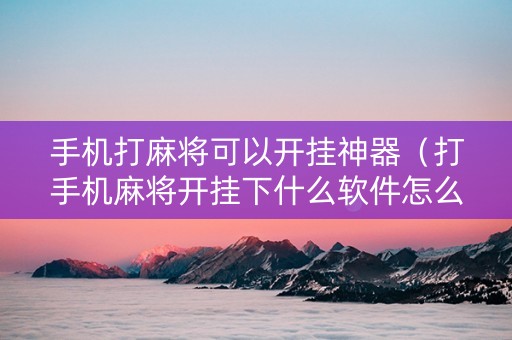 手机打麻将可以开挂神器（打手机麻将开挂下什么软件怎么用）