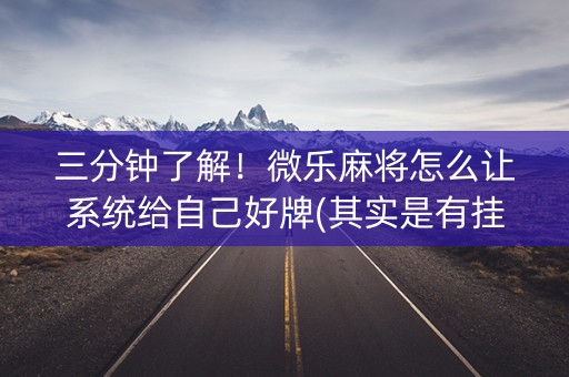 三分钟了解！微乐麻将怎么让系统给自己好牌(其实是有挂确实有挂)
