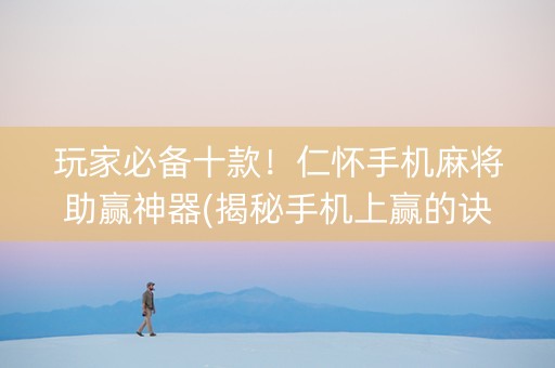 玩家必备十款！仁怀手机麻将助赢神器(揭秘手机上赢的诀窍)