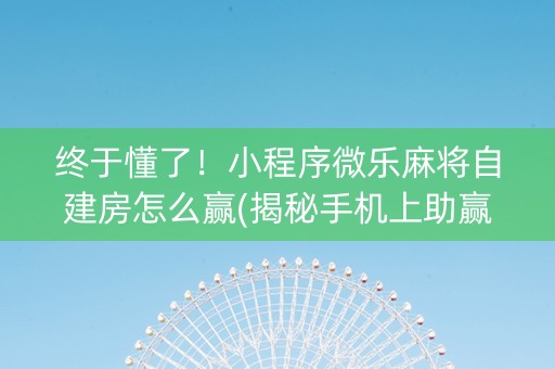 终于懂了！小程序微乐麻将自建房怎么赢(揭秘手机上助赢神器)