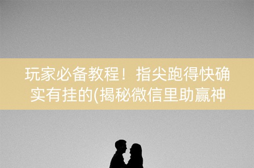 玩家必备教程！指尖跑得快确实有挂的(揭秘微信里助赢神器购买)