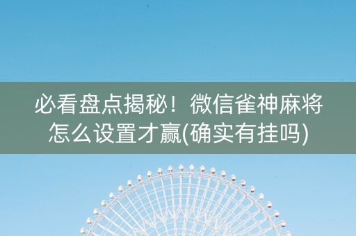 必看盘点揭秘！微信雀神麻将怎么设置才赢(确实有挂吗)