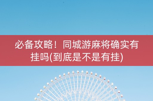 必备攻略！同城游麻将确实有挂吗(到底是不是有挂)