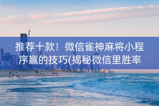 推荐十款！微信雀神麻将小程序赢的技巧(揭秘微信里胜率到哪调)