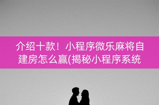 介绍十款！小程序微乐麻将自建房怎么赢(揭秘小程序系统发好牌)