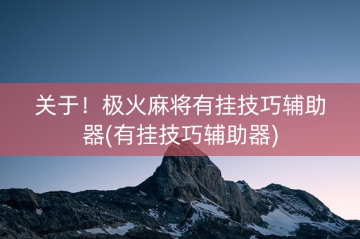 关于！极火麻将有挂技巧辅助器(有挂技巧辅助器)