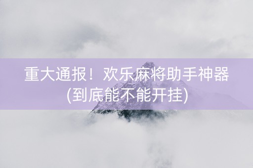 重大通报！欢乐麻将助手神器(到底能不能开挂)