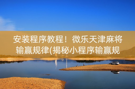 安装程序教程！微乐天津麻将输赢规律(揭秘小程序输赢规律)