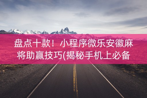 盘点十款！小程序微乐安徽麻将助赢技巧(揭秘手机上必备神器)
