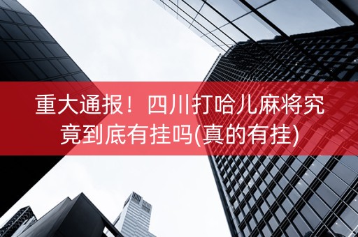 重大通报！四川打哈儿麻将究竟到底有挂吗(真的有挂)