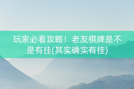 玩家必看攻略！老友棋牌是不是有挂(其实确实有挂)