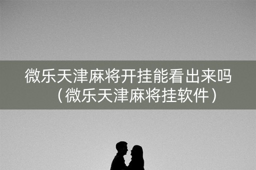 微乐天津麻将开挂能看出来吗（微乐天津麻将挂软件）