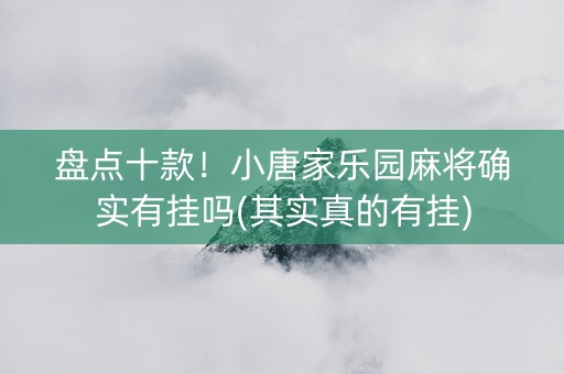 盘点十款！小唐家乐园麻将确实有挂吗(其实真的有挂)