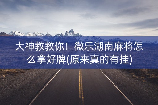 大神教教你！微乐湖南麻将怎么拿好牌(原来真的有挂)