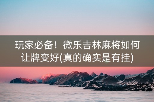 玩家必备！微乐吉林麻将如何让牌变好(真的确实是有挂)