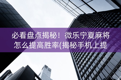 必看盘点揭秘！微乐宁夏麻将怎么提高胜率(揭秘手机上提高赢的概率)