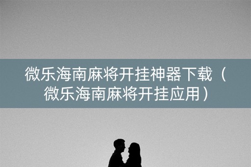 微乐海南麻将开挂神器下载（微乐海南麻将开挂应用）