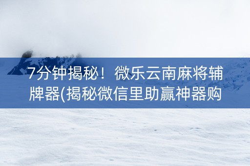 7分钟揭秘！微乐云南麻将辅牌器(揭秘微信里助赢神器购买)