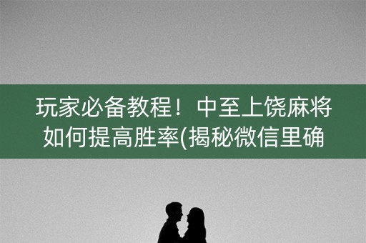 玩家必备教程！中至上饶麻将如何提高胜率(揭秘微信里确实有猫腻)