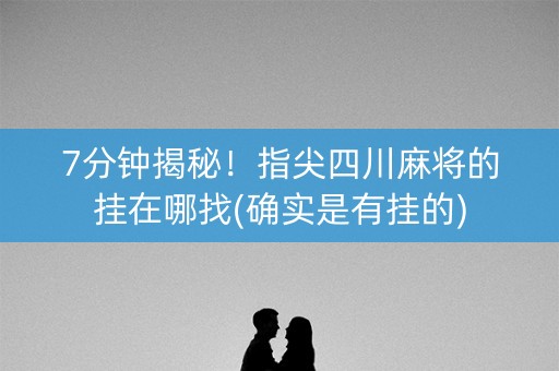 7分钟揭秘！指尖四川麻将的挂在哪找(确实是有挂的)