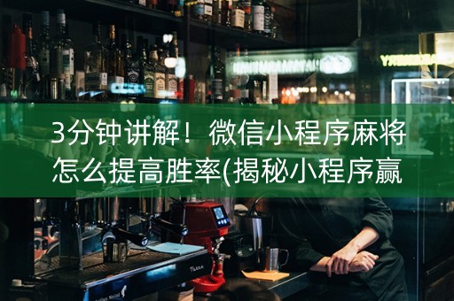 3分钟讲解！微信小程序麻将怎么提高胜率(揭秘小程序赢的诀窍)