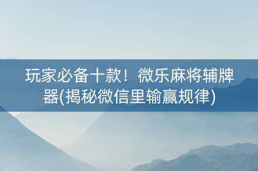 玩家必备十款！微乐麻将辅牌器(揭秘微信里输赢规律)