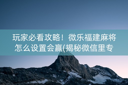 玩家必看攻略！微乐福建麻将怎么设置会赢(揭秘微信里专用神器)